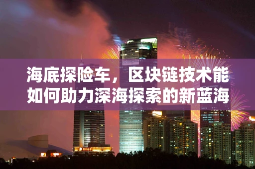 海底探险车，区块链技术能如何助力深海探索的新蓝海？