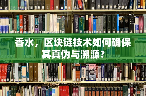 香水，区块链技术如何确保其真伪与溯源？