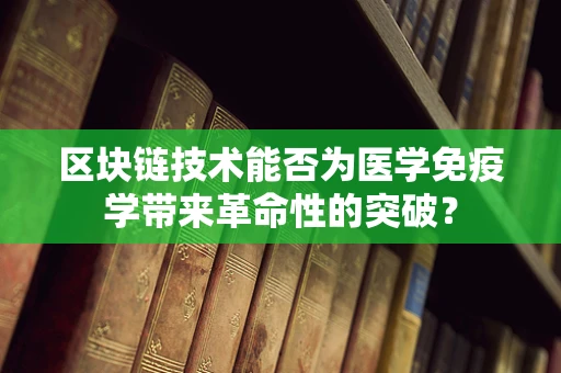区块链技术能否为医学免疫学带来革命性的突破？