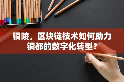 铜陵，区块链技术如何助力铜都的数字化转型？