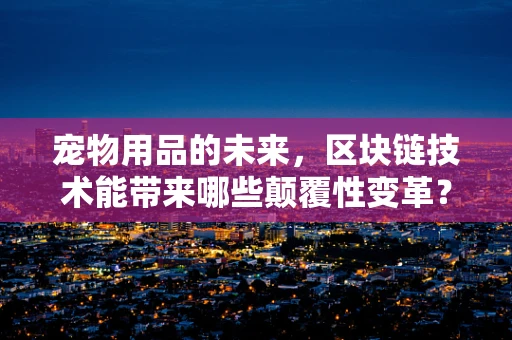 宠物用品的未来，区块链技术能带来哪些颠覆性变革？