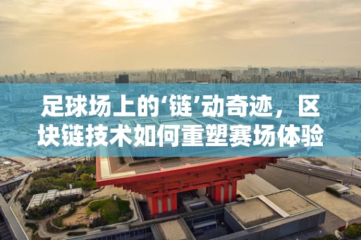 足球场上的‘链’动奇迹，区块链技术如何重塑赛场体验？