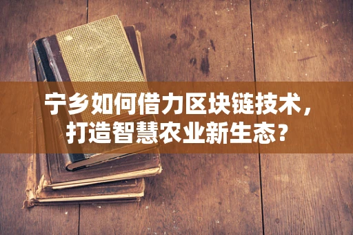 宁乡如何借力区块链技术，打造智慧农业新生态？