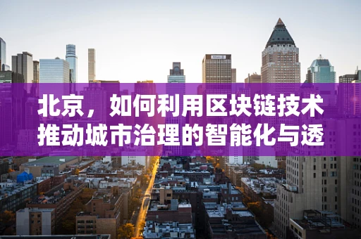 北京，如何利用区块链技术推动城市治理的智能化与透明化？