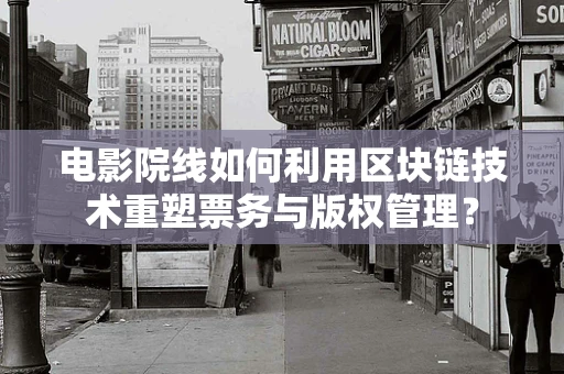 电影院线如何利用区块链技术重塑票务与版权管理？
