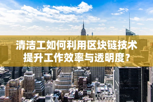 清洁工如何利用区块链技术提升工作效率与透明度？