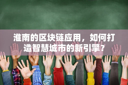 淮南的区块链应用，如何打造智慧城市的新引擎？