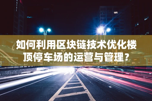 如何利用区块链技术优化楼顶停车场的运营与管理？