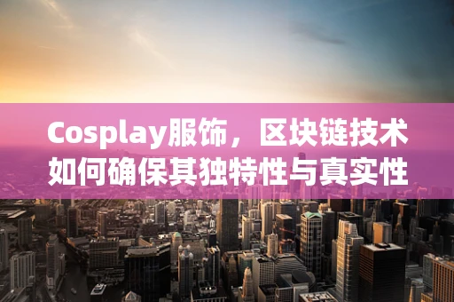 Cosplay服饰，区块链技术如何确保其独特性与真实性？
