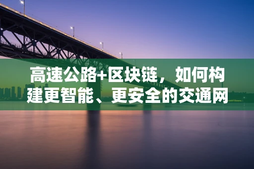 高速公路+区块链，如何构建更智能、更安全的交通网络？