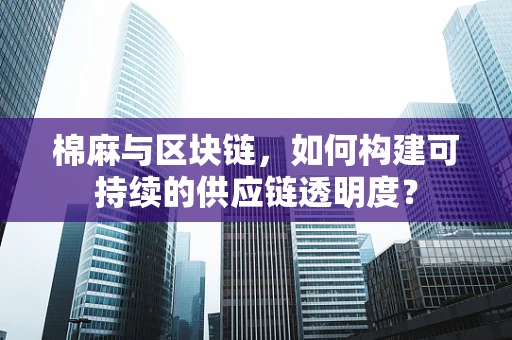 棉麻与区块链，如何构建可持续的供应链透明度？