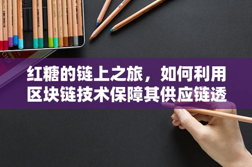 红糖的链上之旅，如何利用区块链技术保障其供应链透明度？