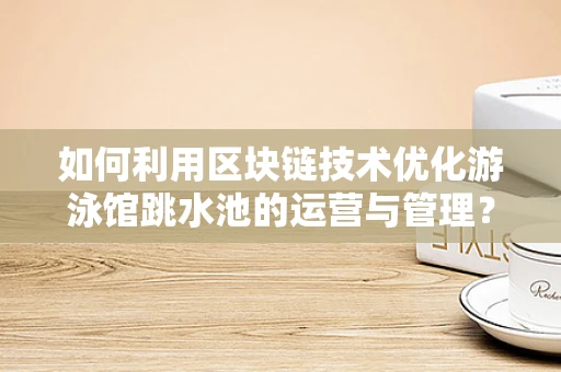 如何利用区块链技术优化游泳馆跳水池的运营与管理？