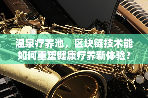 温泉疗养池，区块链技术能如何重塑健康疗养新体验？
