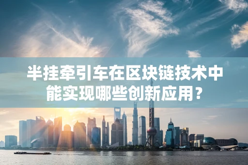 半挂牵引车在区块链技术中能实现哪些创新应用？