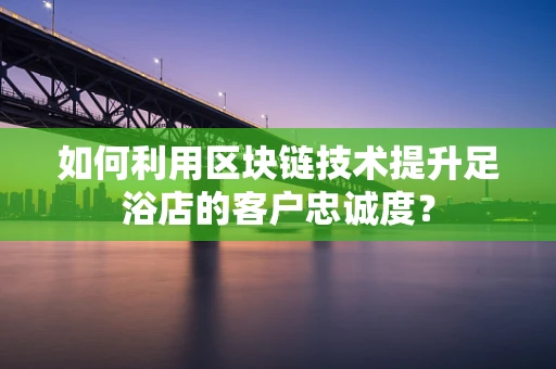 如何利用区块链技术提升足浴店的客户忠诚度？