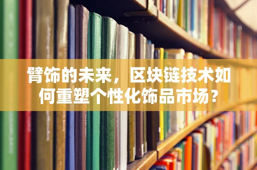 臂饰的未来，区块链技术如何重塑个性化饰品市场？
