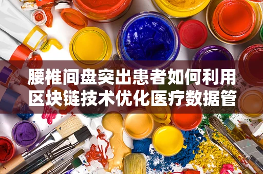 腰椎间盘突出患者如何利用区块链技术优化医疗数据管理？