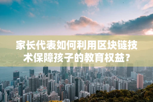 家长代表如何利用区块链技术保障孩子的教育权益？