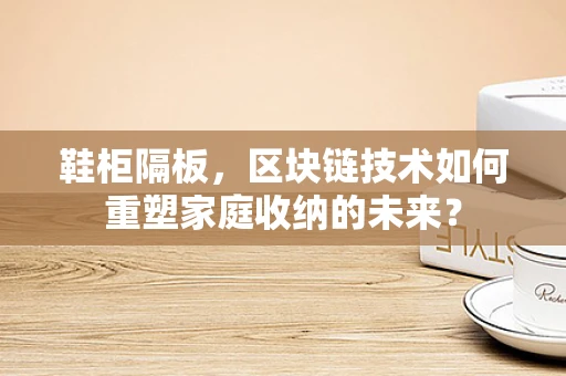 鞋柜隔板，区块链技术如何重塑家庭收纳的未来？