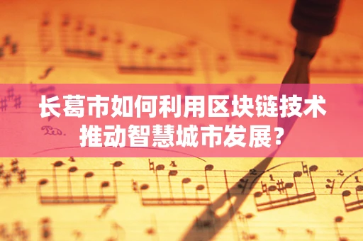 长葛市如何利用区块链技术推动智慧城市发展？