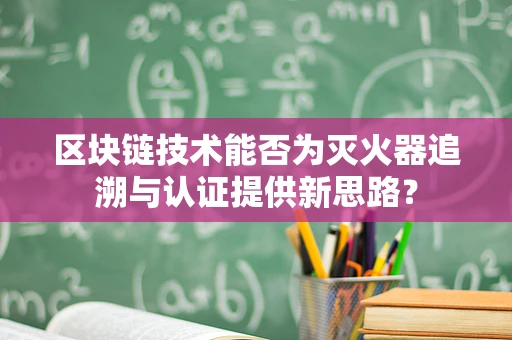区块链技术能否为灭火器追溯与认证提供新思路？