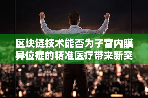 区块链技术能否为子宫内膜异位症的精准医疗带来新突破？