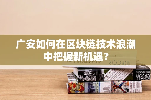 广安如何在区块链技术浪潮中把握新机遇？