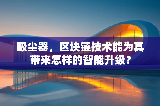 吸尘器，区块链技术能为其带来怎样的智能升级？