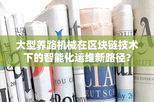 大型养路机械在区块链技术下的智能化运维新路径？