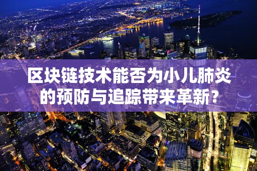 区块链技术能否为小儿肺炎的预防与追踪带来革新？
