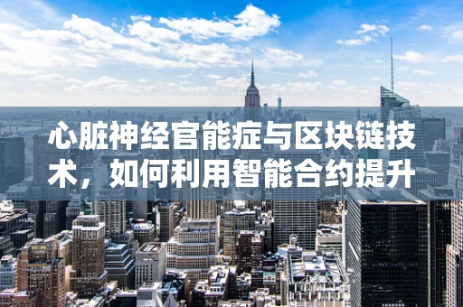 心脏神经官能症与区块链技术，如何利用智能合约提升患者管理效率？