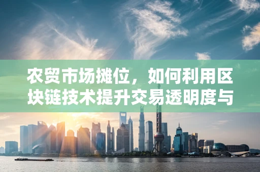 农贸市场摊位，如何利用区块链技术提升交易透明度与信任？