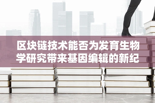区块链技术能否为发育生物学研究带来基因编辑的新纪元？