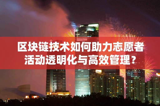 区块链技术如何助力志愿者活动透明化与高效管理？
