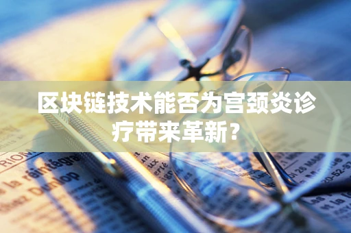 区块链技术能否为宫颈炎诊疗带来革新？