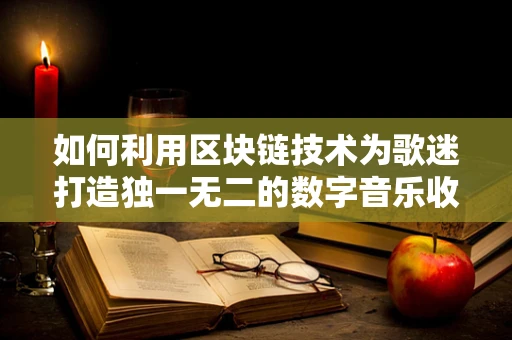 如何利用区块链技术为歌迷打造独一无二的数字音乐收藏品？