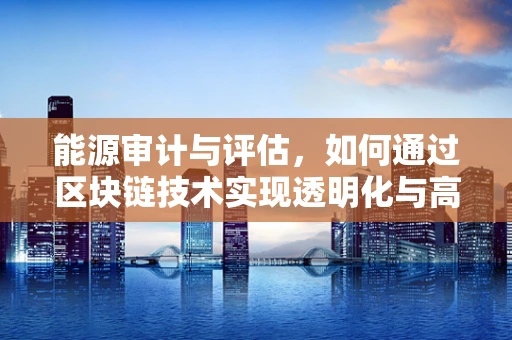 能源审计与评估，如何通过区块链技术实现透明化与高效管理？