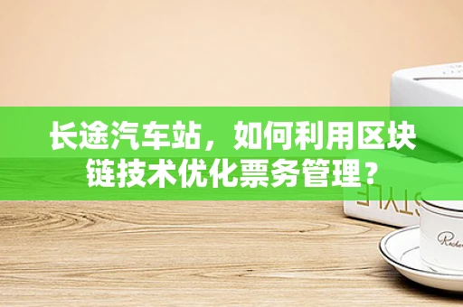 长途汽车站，如何利用区块链技术优化票务管理？