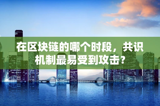 在区块链的哪个时段，共识机制最易受到攻击？
