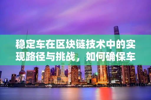 稳定车在区块链技术中的实现路径与挑战，如何确保车辆数据的不可篡改性？