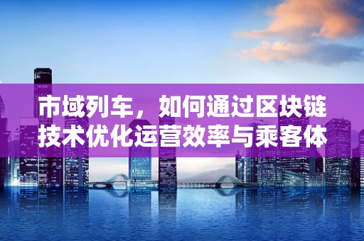 市域列车，如何通过区块链技术优化运营效率与乘客体验？