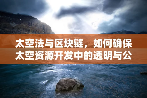 太空法与区块链，如何确保太空资源开发中的透明与公正？