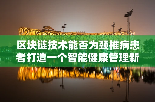 区块链技术能否为颈椎病患者打造一个智能健康管理新‘链’？
