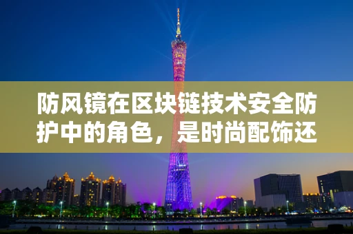 防风镜在区块链技术安全防护中的角色，是时尚配饰还是技术守护者？