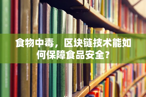 食物中毒，区块链技术能如何保障食品安全？