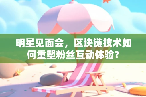 明星见面会，区块链技术如何重塑粉丝互动体验？