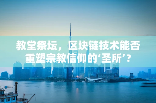 教堂祭坛，区块链技术能否重塑宗教信仰的‘圣所’？