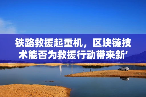 铁路救援起重机，区块链技术能否为救援行动带来新‘链’路？