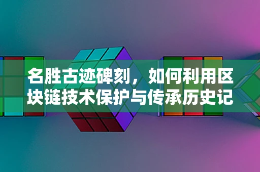 名胜古迹碑刻，如何利用区块链技术保护与传承历史记忆？